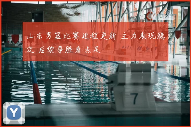 山东男篮比赛进程更新 主力表现稳定 后续争胜看点足