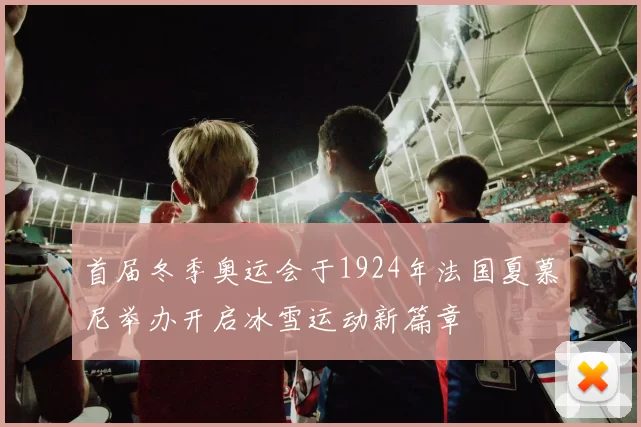 首届冬季奥运会于1924年法国夏慕尼举办开启冰雪运动新篇章