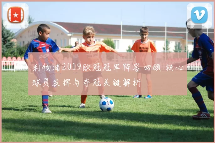 利物浦2019欧冠冠军阵容回顾 核心球员发挥与夺冠关键解析