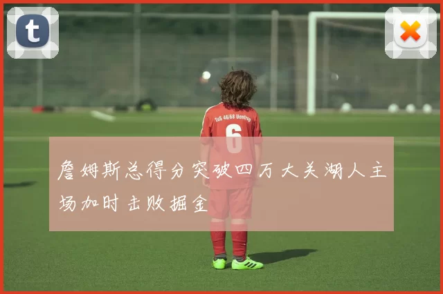 詹姆斯总得分突破四万大关湖人主场加时击败掘金