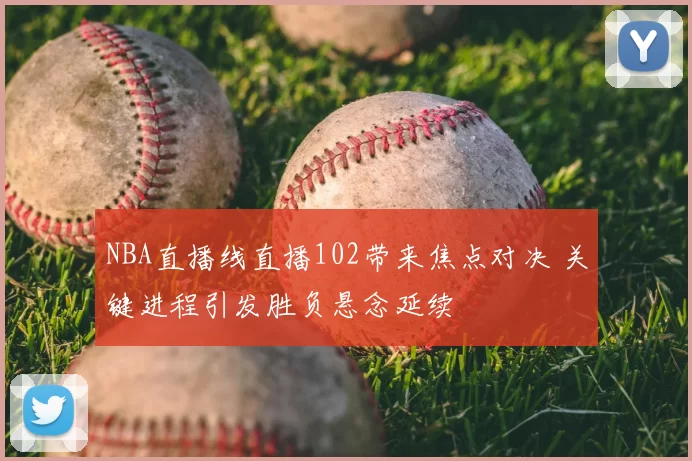NBA直播线直播102带来焦点对决 关键进程引发胜负悬念延续