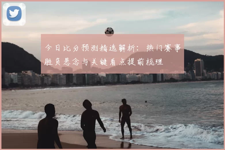 今日比分预测精选解析：热门赛事胜负悬念与关键看点提前梳理