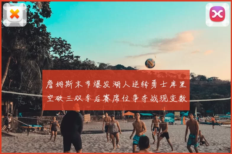 詹姆斯末节爆发湖人逆转勇士库里空砍三双季后赛席位争夺战现变数