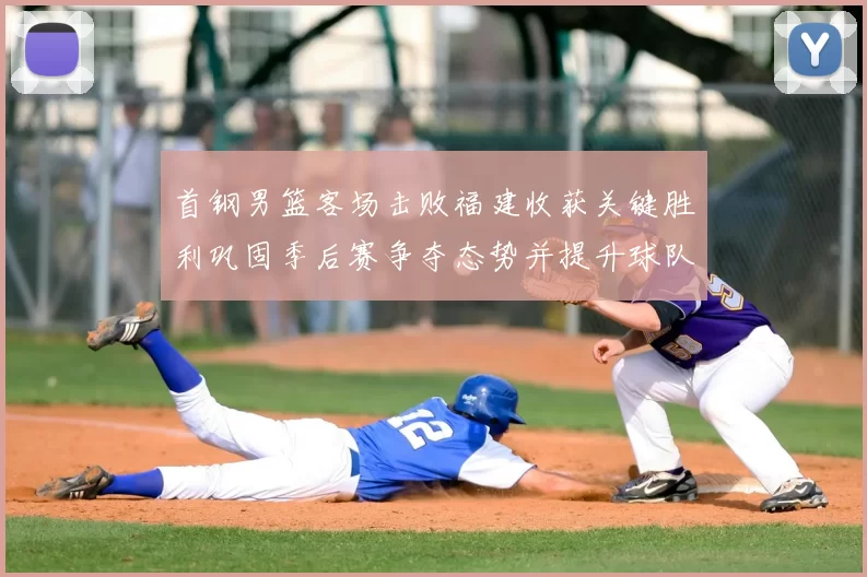 首钢男篮客场击败福建收获关键胜利巩固季后赛争夺态势并提升球队士气