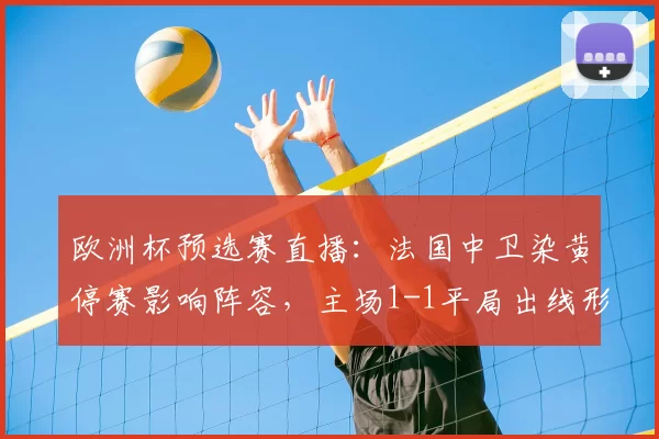 欧洲杯预选赛直播：法国中卫染黄停赛影响阵容，主场1-1平局出线形势受考验