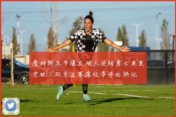 詹姆斯末节爆发湖人逆转勇士库里空砍三双季后赛席位争夺白热化