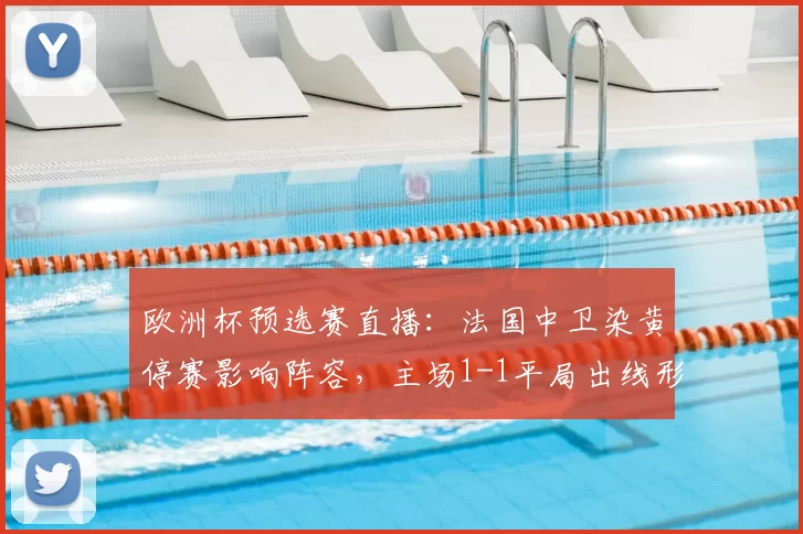 欧洲杯预选赛直播：法国中卫染黄停赛影响阵容，主场1-1平局出线形势受考验