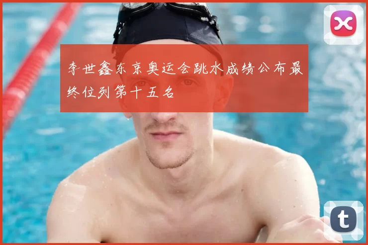 李世鑫东京奥运会跳水成绩公布最终位列第十五名