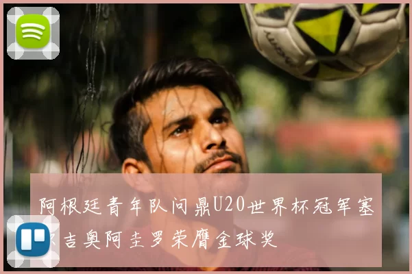 阿根廷青年队问鼎U20世界杯冠军塞尔吉奥阿圭罗荣膺金球奖