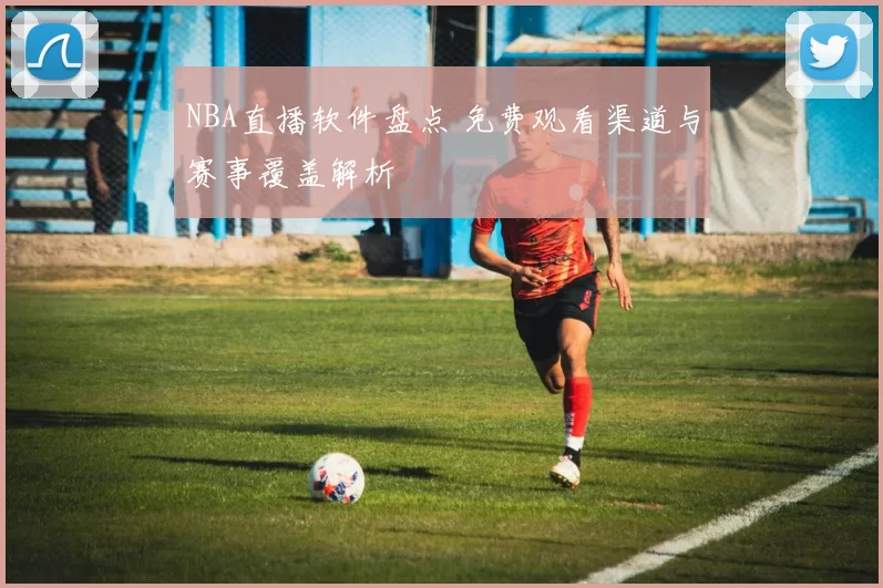 NBA直播软件盘点 免费观看渠道与赛事覆盖解析