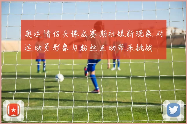 奥运情侣头像成赛期社媒新现象 对运动员形象与粉丝互动带来挑战