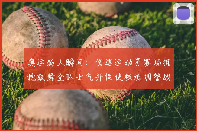 奥运感人瞬间：伤退运动员赛场拥抱鼓舞全队士气并促使教练调整战术