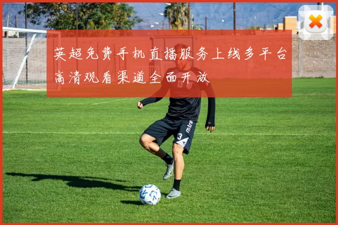 英超免费手机直播服务上线多平台高清观看渠道全面开放