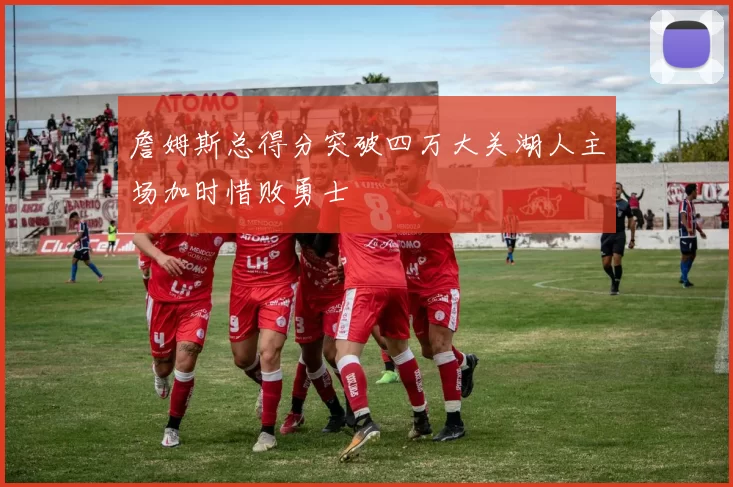 詹姆斯总得分突破四万大关湖人主场加时惜败勇士