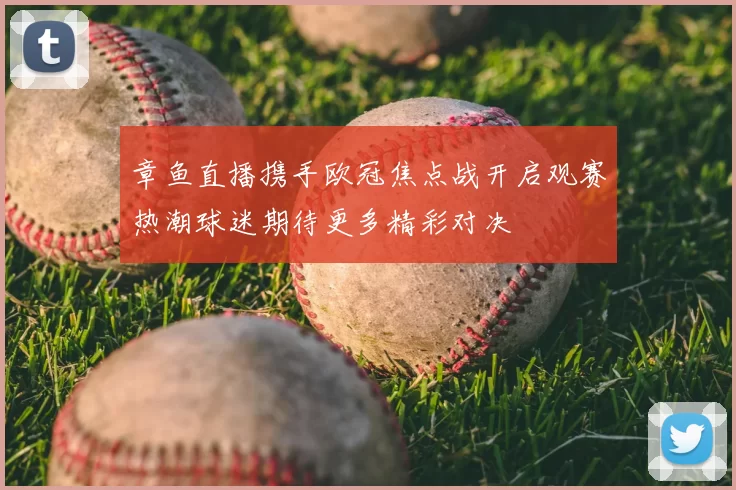 章鱼直播携手欧冠焦点战开启观赛热潮球迷期待更多精彩对决